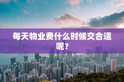 每天物业费什么时候交合适呢？