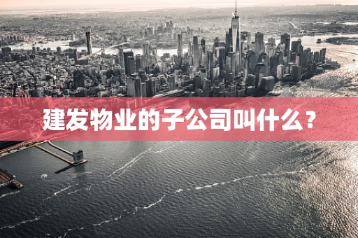 建发物业的子公司叫什么？