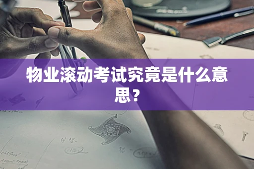 物业滚动考试究竟是什么意思？