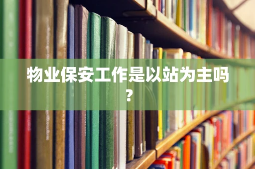 物业保安工作是以站为主吗？