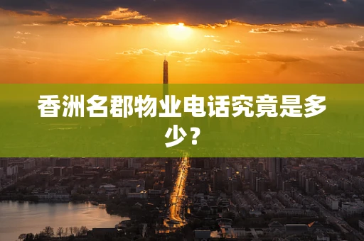 香洲名郡物业电话究竟是多少？