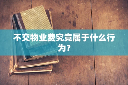 不交物业费究竟属于什么行为？