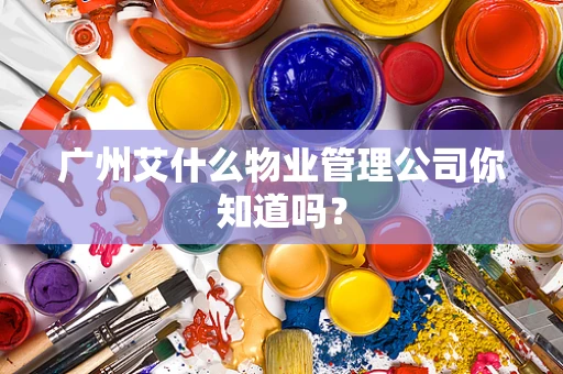 广州艾什么物业管理公司你知道吗？