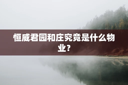 恒威君园和庄究竟是什么物业？
