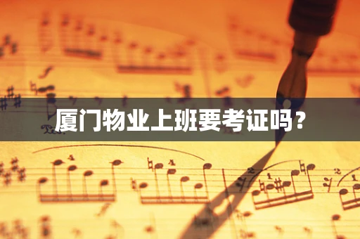 厦门物业上班要考证吗？