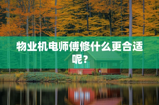 物业机电师傅修什么更合适呢？