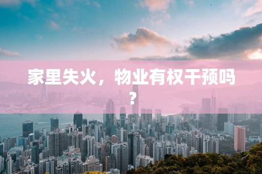 家里失火，物业有权干预吗？