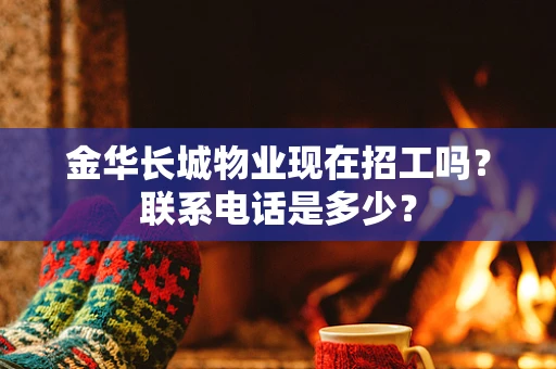 金华长城物业现在招工吗？联系电话是多少？