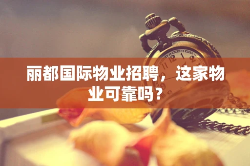 丽都国际物业招聘，这家物业可靠吗？