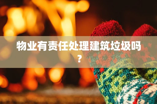 物业有责任处理建筑垃圾吗？