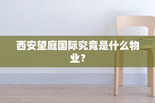 西安望庭国际究竟是什么物业？
