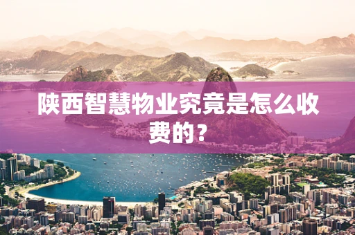 陕西智慧物业究竟是怎么收费的？