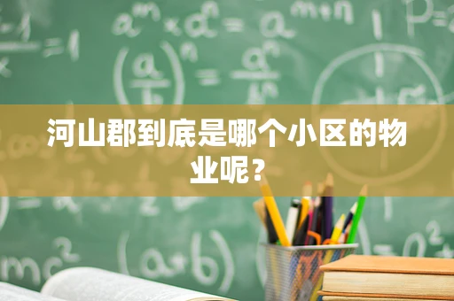 河山郡到底是哪个小区的物业呢？