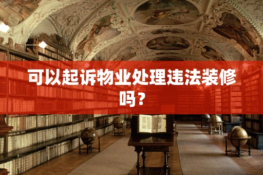 可以起诉物业处理违法装修吗？