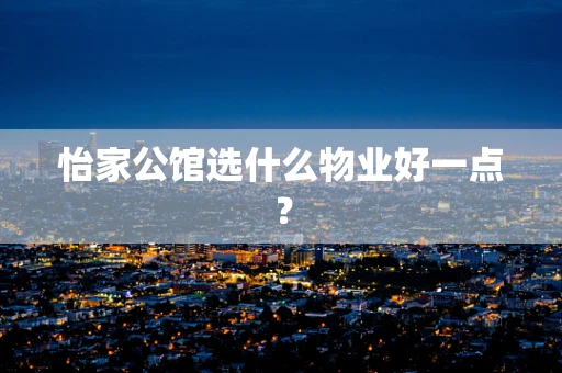 怡家公馆选什么物业好一点？