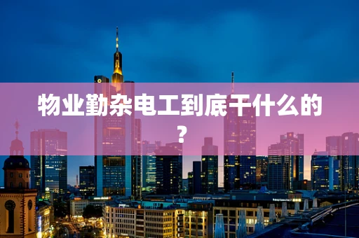 物业勤杂电工到底干什么的？