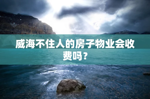 威海不住人的房子物业会收费吗？