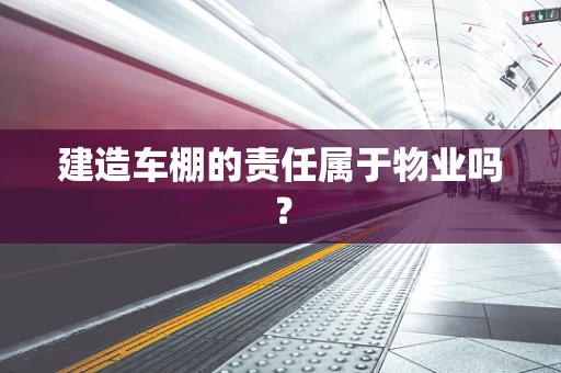 建造车棚的责任属于物业吗？