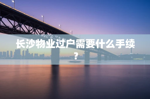 长沙物业过户需要什么手续？