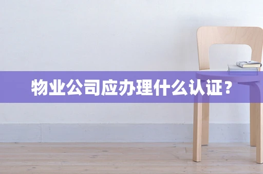 物业公司应办理什么认证？