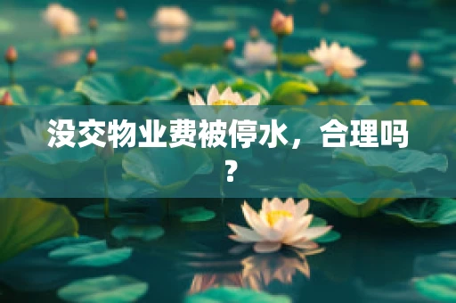 没交物业费被停水，合理吗？