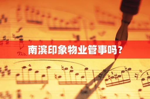 南滨印象物业管事吗？