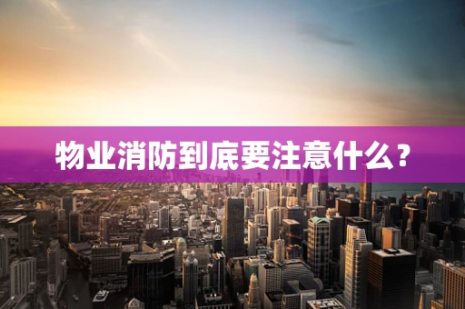 物业消防到底要注意什么？