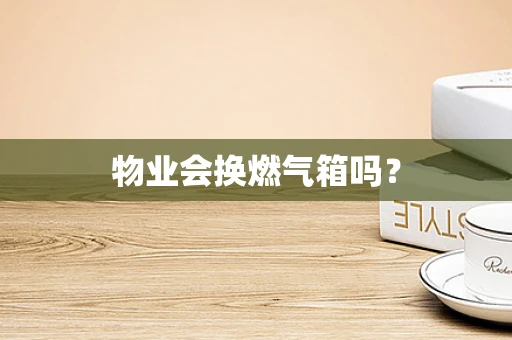 物业会换燃气箱吗？