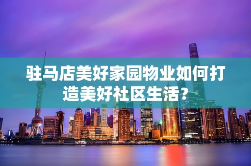 驻马店美好家园物业如何打造美好社区生活？