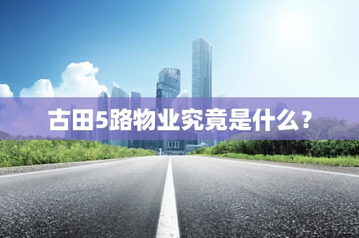古田5路物业究竟是什么？