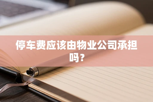停车费应该由物业公司承担吗？
