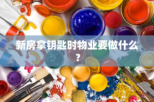 新房拿钥匙时物业要做什么？