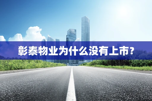 彰泰物业为什么没有上市？