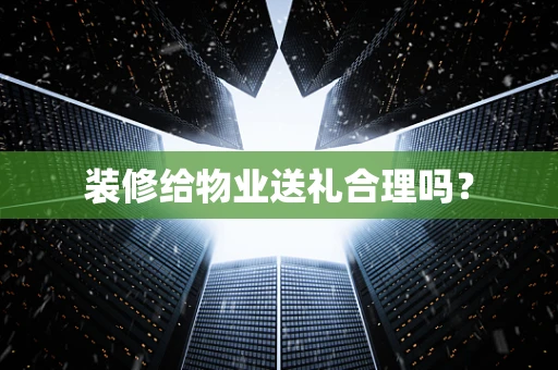 装修给物业送礼合理吗？