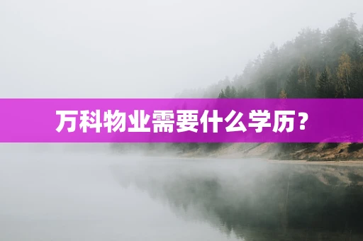 万科物业需要什么学历？