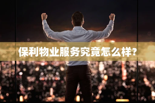 保利物业服务究竟怎么样？