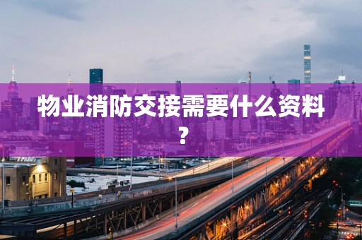 物业消防交接需要什么资料？