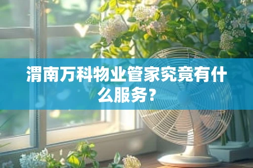 渭南万科物业管家究竟有什么服务？