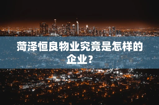 菏泽恒良物业究竟是怎样的企业？
