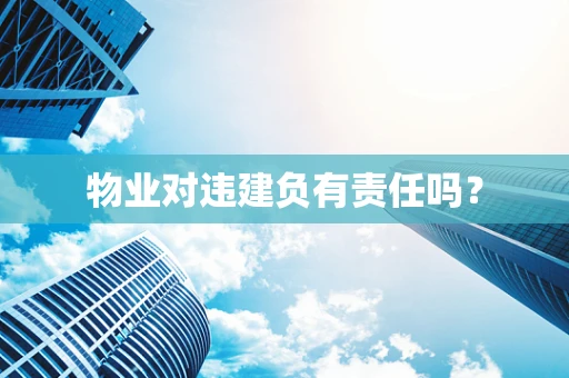 物业对违建负有责任吗？