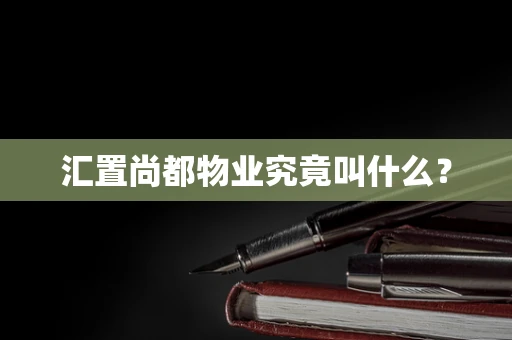 汇置尚都物业究竟叫什么？