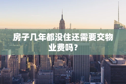 房子几年都没住还需要交物业费吗？