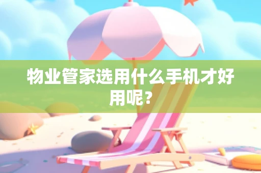 物业管家选用什么手机才好用呢？
