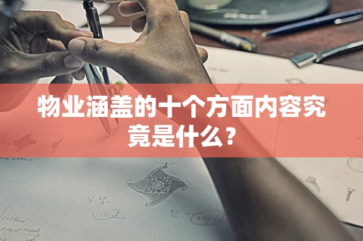 物业涵盖的十个方面内容究竟是什么？