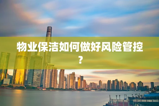 物业保洁如何做好风险管控？