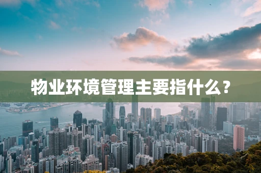 物业环境管理主要指什么？