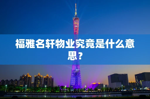 福雅名轩物业究竟是什么意思？