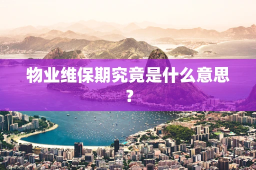 物业维保期究竟是什么意思？