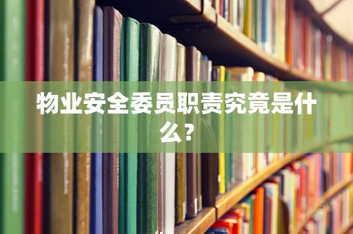 物业安全委员职责究竟是什么？
