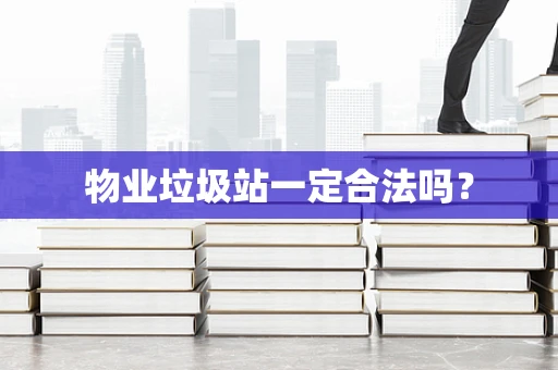 物业垃圾站一定合法吗？